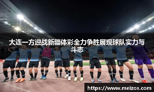 大连一方迎战新疆体彩全力争胜展现球队实力与斗志